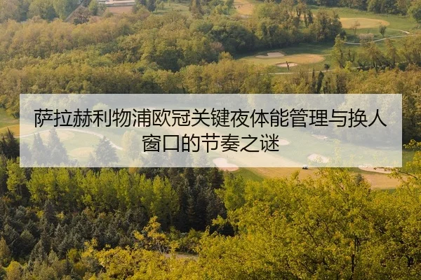 萨拉赫利物浦欧冠关键夜体能管理与换人窗口的节奏之谜